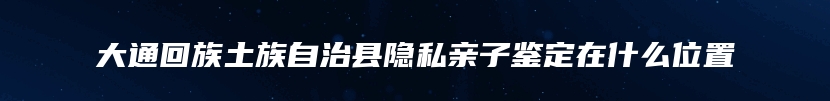 大通回族土族自治县隐私亲子鉴定在什么位置