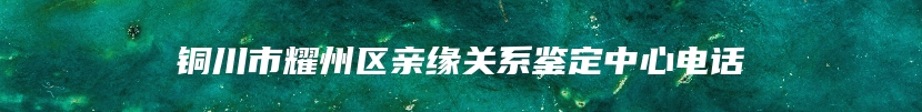 铜川市耀州区亲缘关系鉴定中心电话