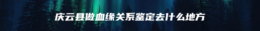 庆云县做血缘关系鉴定去什么地方