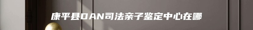 康平县DAN司法亲子鉴定中心在哪