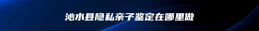 沁水县隐私亲子鉴定在哪里做