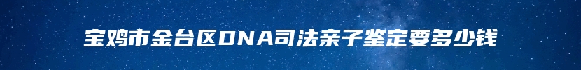 宝鸡市金台区DNA司法亲子鉴定要多少钱