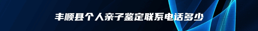丰顺县个人亲子鉴定联系电话多少