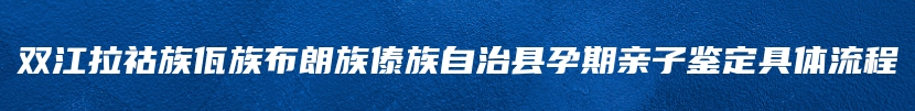 双江拉祜族佤族布朗族傣族自治县孕期亲子鉴定具体流程