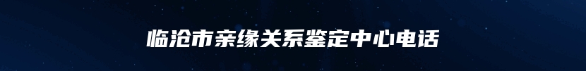 临沧市亲缘关系鉴定中心电话