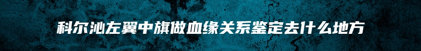 科尔沁左翼中旗做血缘关系鉴定去什么地方
