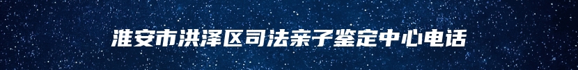 淮安市洪泽区司法亲子鉴定中心电话