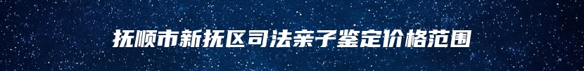 抚顺市新抚区司法亲子鉴定价格范围