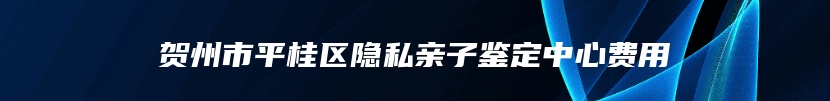 贺州市平桂区隐私亲子鉴定中心费用