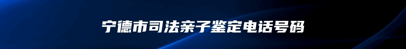 宁德市司法亲子鉴定电话号码