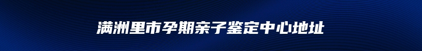 满洲里市孕期亲子鉴定中心地址