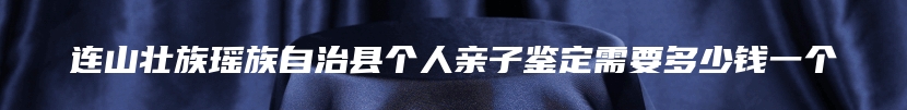 连山壮族瑶族自治县个人亲子鉴定需要多少钱一个