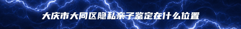 大庆市大同区隐私亲子鉴定在什么位置
