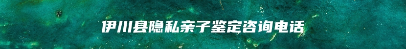 伊川县隐私亲子鉴定咨询电话