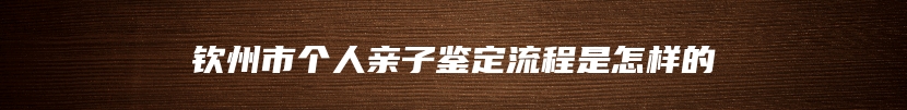钦州市个人亲子鉴定流程是怎样的