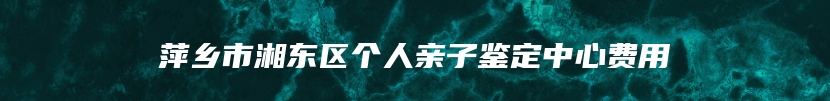 萍乡市湘东区个人亲子鉴定中心费用