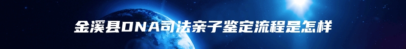 金溪县DNA司法亲子鉴定流程是怎样