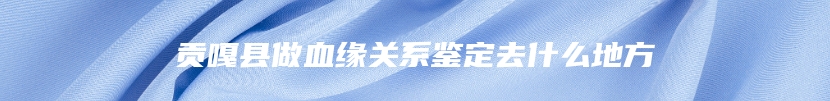 贡嘎县做血缘关系鉴定去什么地方
