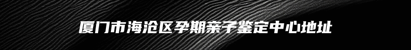 厦门市海沧区孕期亲子鉴定中心地址