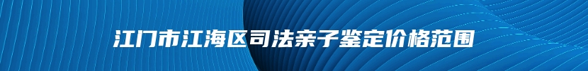 江门市江海区司法亲子鉴定价格范围