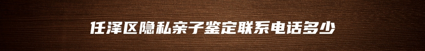 任泽区隐私亲子鉴定联系电话多少