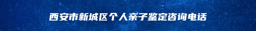 西安市新城区个人亲子鉴定咨询电话