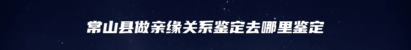 常山县做亲缘关系鉴定去哪里鉴定
