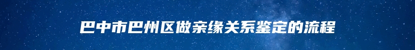 巴中市巴州区做亲缘关系鉴定的流程