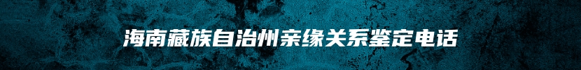 海南藏族自治州亲缘关系鉴定电话