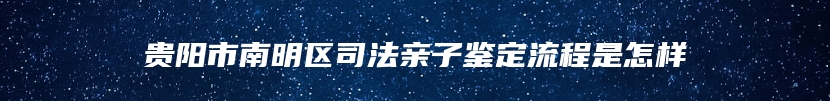 贵阳市南明区司法亲子鉴定流程是怎样