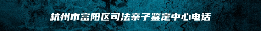 杭州市富阳区司法亲子鉴定中心电话