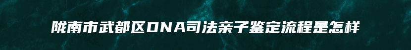 陇南市武都区DNA司法亲子鉴定流程是怎样