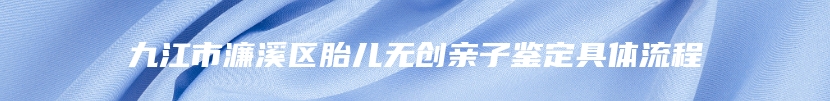 九江市濂溪区胎儿无创亲子鉴定具体流程