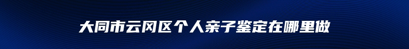 大同市云冈区个人亲子鉴定在哪里做