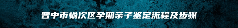 晋中市榆次区孕期亲子鉴定流程及步骤