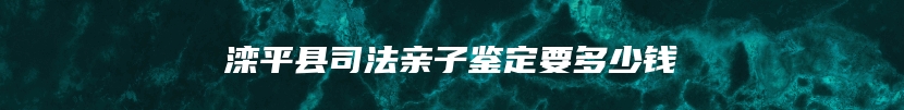 滦平县司法亲子鉴定要多少钱