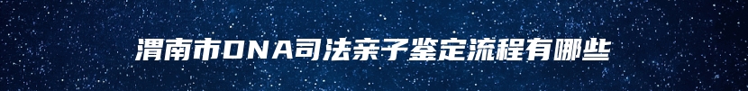 渭南市DNA司法亲子鉴定流程有哪些