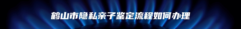 鹤山市隐私亲子鉴定流程如何办理
