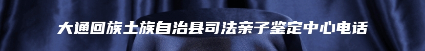 大通回族土族自治县司法亲子鉴定中心电话