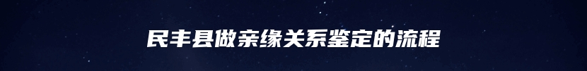 民丰县做亲缘关系鉴定的流程