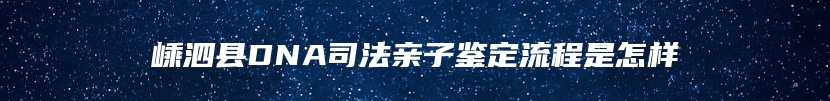 嵊泗县DNA司法亲子鉴定流程是怎样