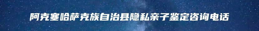 阿克塞哈萨克族自治县隐私亲子鉴定咨询电话