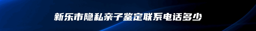 新乐市隐私亲子鉴定联系电话多少