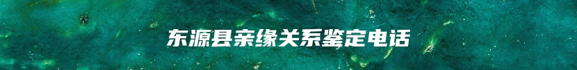 东源县亲缘关系鉴定电话