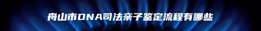 舟山市DNA司法亲子鉴定流程有哪些