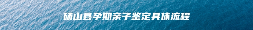 砀山县孕期亲子鉴定具体流程