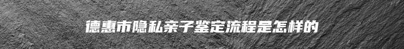 德惠市隐私亲子鉴定流程是怎样的