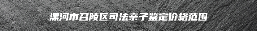 漯河市召陵区司法亲子鉴定价格范围