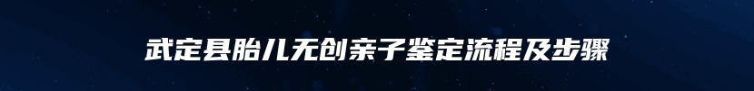 武定县胎儿无创亲子鉴定流程及步骤