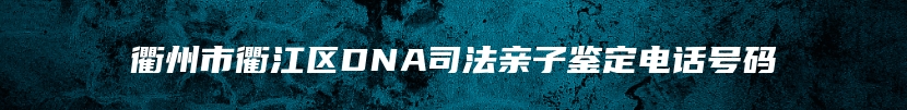 衢州市衢江区DNA司法亲子鉴定电话号码